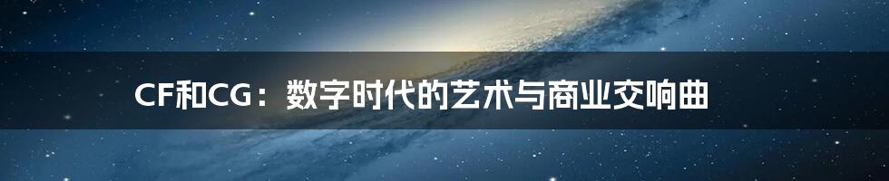 CF和CG:数字时代的艺术与商业交响曲