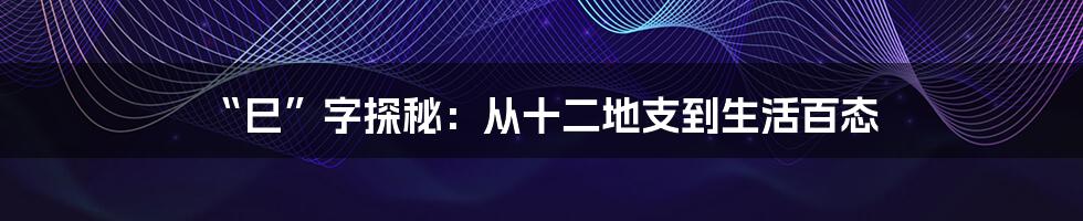 “巳”字探秘：从十二地支到生活百态