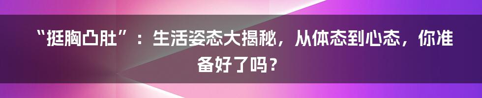 “挺胸凸肚”:生活姿态大揭秘,从体态到心态,你准备好了吗?