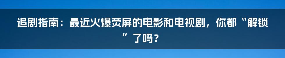 追剧指南：最近火爆荧屏的电影和电视剧，你都“解锁”了吗？