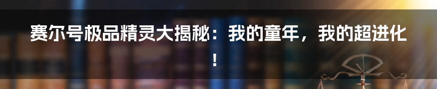 赛尔号极品精灵大揭秘:我的童年,我的超进化!