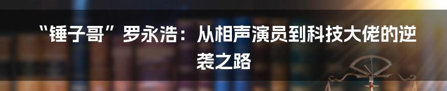 “锤子哥”罗永浩:从相声演员到科技大佬的逆袭之路