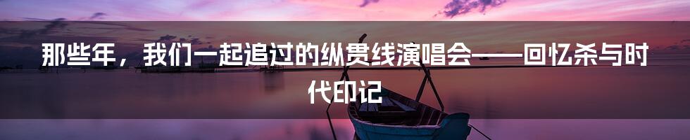 那些年，我们一起追过的纵贯线演唱会——回忆杀与时代印记