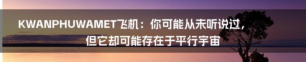 KWANPHUWAMET飞机:你可能从未听说过,但它却可能存在于平行宇宙