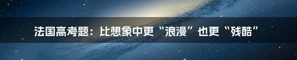 法国高考题：比想象中更“浪漫”也更“残酷”