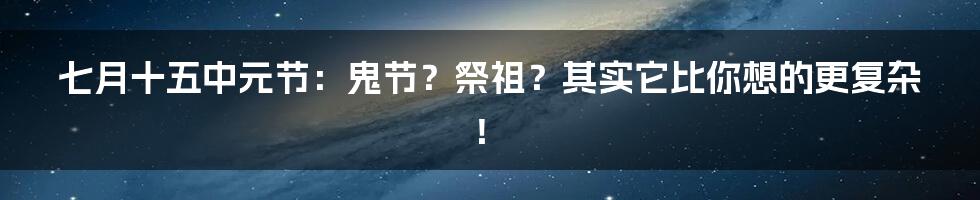 七月十五中元节:鬼节?祭祖?其实它比你想的更复杂!