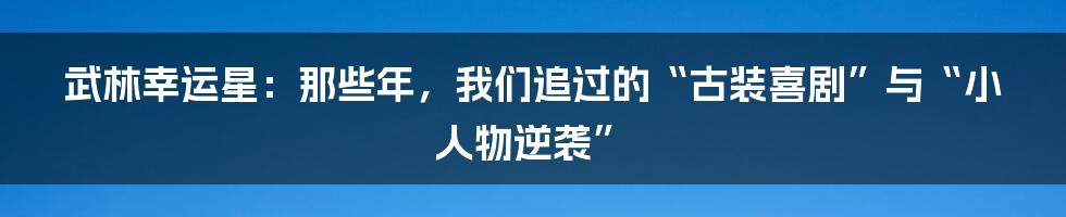 武林幸运星：那些年，我们追过的“古装喜剧”与“小人物逆袭”
