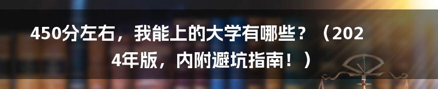 450分左右,我能上的大学有哪些?(2024年版,内附避坑指南!)