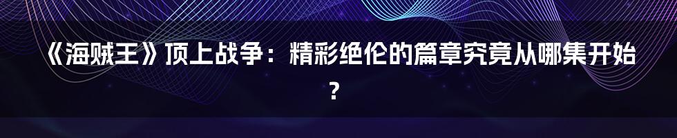 《海贼王》顶上战争：精彩绝伦的篇章究竟从哪集开始？