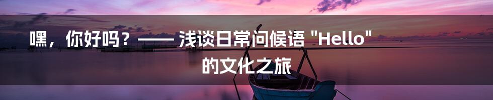 嘿,你好吗?—— 浅谈日常问候语 "Hello" 的文化之旅