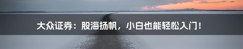 大众证券:股海扬帆,小白也能轻松入门!