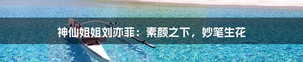 神仙姐姐刘亦菲：素颜之下，妙笔生花