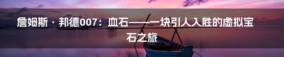 詹姆斯·邦德007：血石——一块引人入胜的虚拟宝石之旅