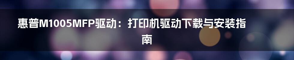惠普M1005MFP驱动:打印机驱动下载与安装指南