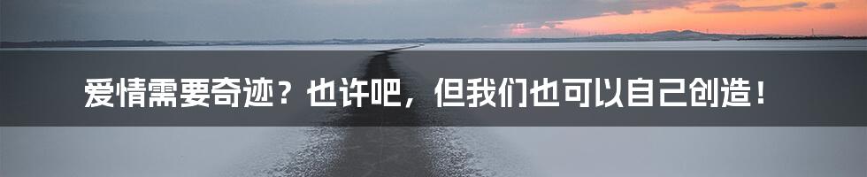 爱情需要奇迹?也许吧,但我们也可以自己创造!