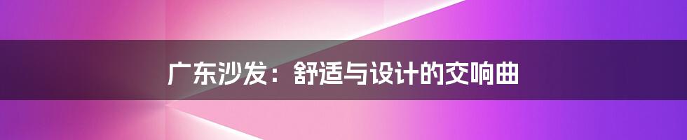 广东沙发:舒适与设计的交响曲