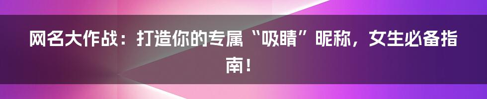 网名大作战:打造你的专属“吸睛”昵称,女生必备指南!