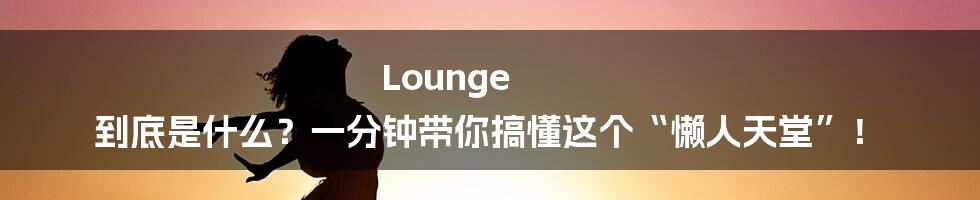 Lounge 到底是什么？一分钟带你搞懂这个“懒人天堂”！
