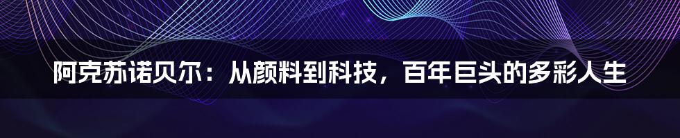 阿克苏诺贝尔:从颜料到科技,百年巨头的多彩人生