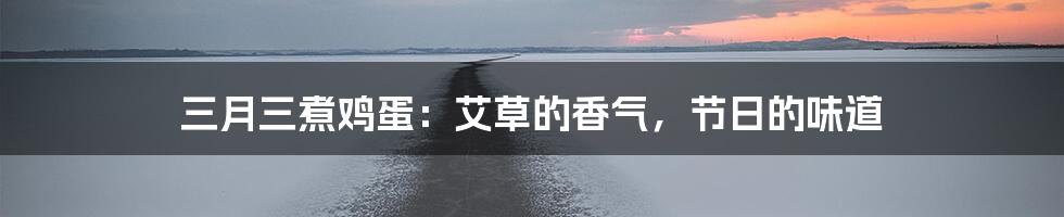 三月三煮鸡蛋:艾草的香气,节日的味道
