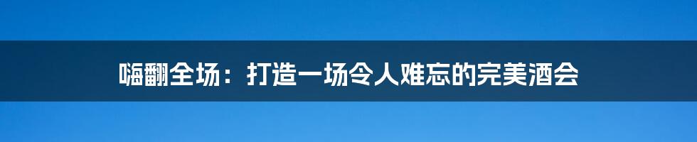 嗨翻全场:打造一场令人难忘的完美酒会
