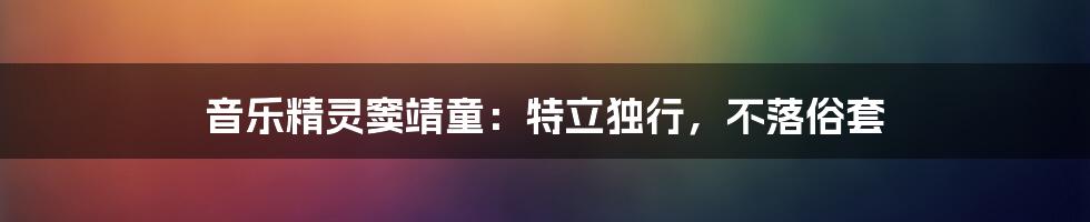 音乐精灵窦靖童：特立独行，不落俗套
