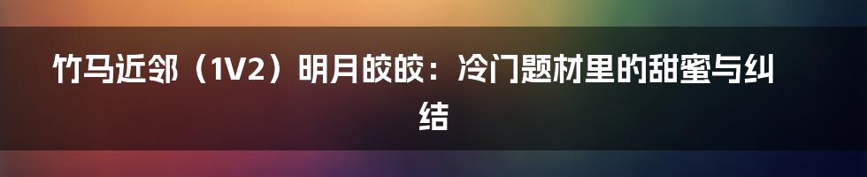 竹马近邻(1V2)明月皎皎:冷门题材里的甜蜜与纠结