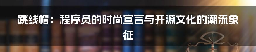 跳线帽:程序员的时尚宣言与开源文化的潮流象征