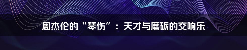 周杰伦的“琴伤”：天才与磨砺的交响乐