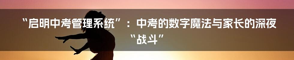 “启明中考管理系统”:中考的数字魔法与家长的深夜“战斗”