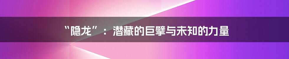 “隐龙”：潜藏的巨擘与未知的力量