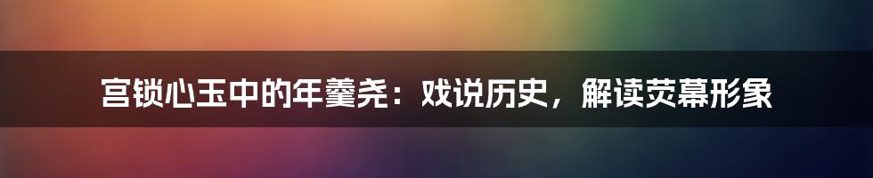 宫锁心玉中的年羹尧:戏说历史,解读荧幕形象