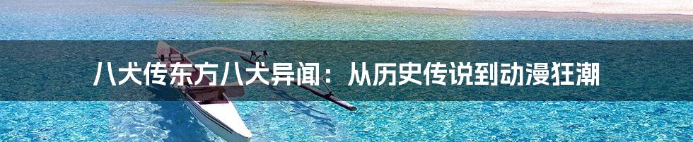 八犬传东方八犬异闻:从历史传说到动漫狂潮