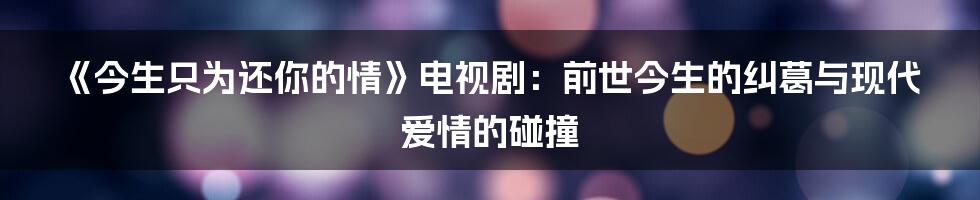 《今生只为还你的情》电视剧:前世今生的纠葛与现代爱情的碰撞
