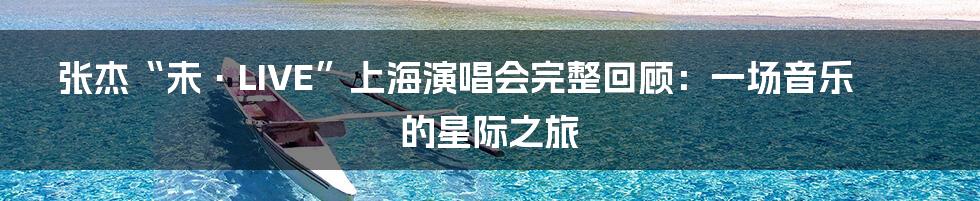 张杰“未·LIVE”上海演唱会完整回顾：一场音乐的星际之旅