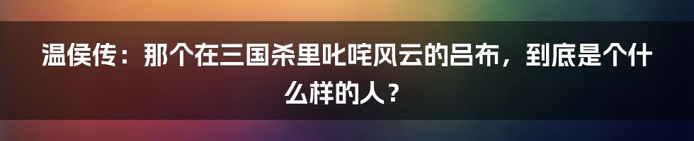 温侯传：那个在三国杀里叱咤风云的吕布，到底是个什么样的人？