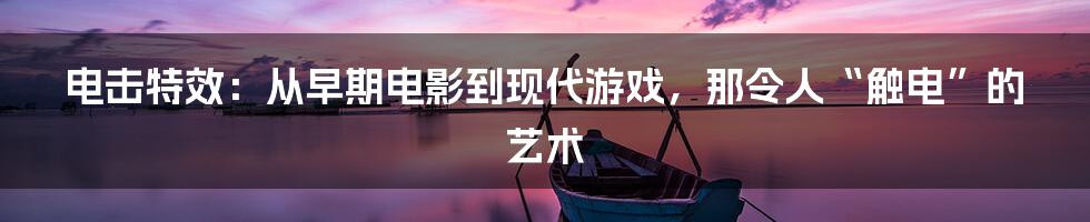 电击特效：从早期电影到现代游戏，那令人“触电”的艺术