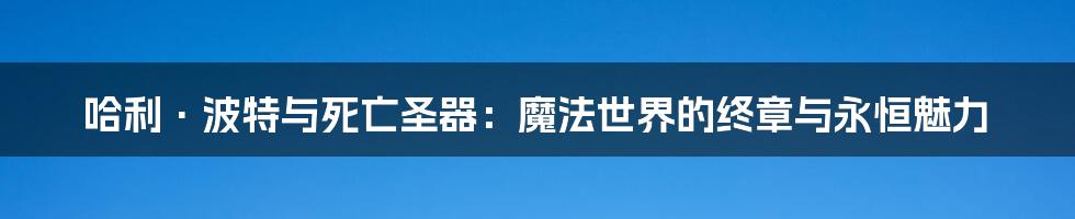哈利·波特与死亡圣器：魔法世界的终章与永恒魅力