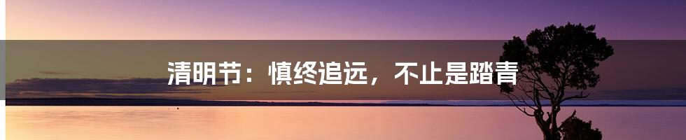 清明节:慎终追远,不止是踏青