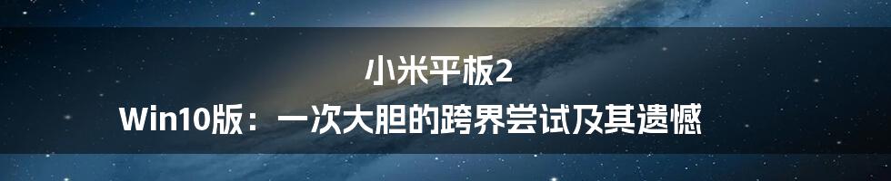 小米平板2 Win10版：一次大胆的跨界尝试及其遗憾