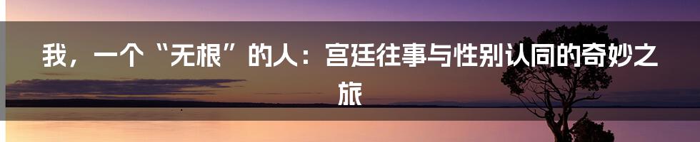 我，一个“无根”的人：宫廷往事与性别认同的奇妙之旅