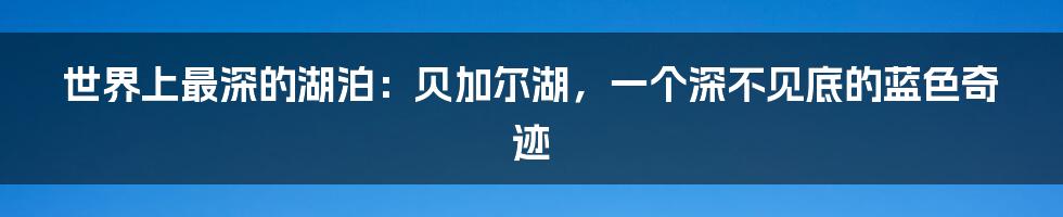 世界上最深的湖泊:贝加尔湖,一个深不见底的蓝色奇迹