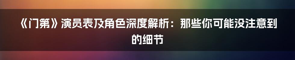 《门第》演员表及角色深度解析：那些你可能没注意到的细节