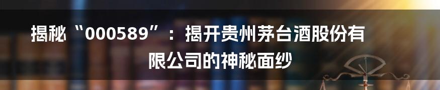 揭秘“000589”:揭开贵州茅台酒股份有限公司的神秘面纱