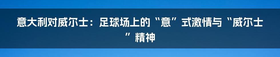 意大利对威尔士：足球场上的“意”式激情与“威尔士”精神
