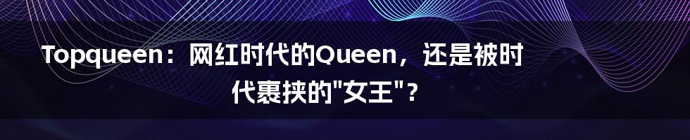 Topqueen：网红时代的Queen，还是被时代裹挟的"女王"？