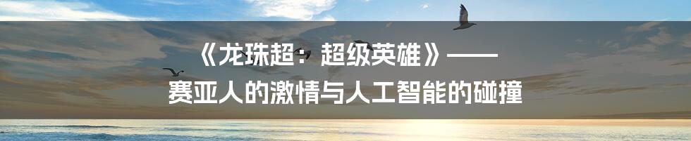 《龙珠超：超级英雄》—— 赛亚人的激情与人工智能的碰撞