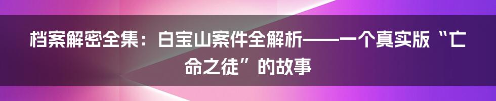 档案解密全集：白宝山案件全解析——一个真实版“亡命之徒”的故事