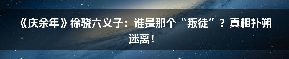 《庆余年》徐骁六义子:谁是那个“叛徒”?真相扑朔迷离!