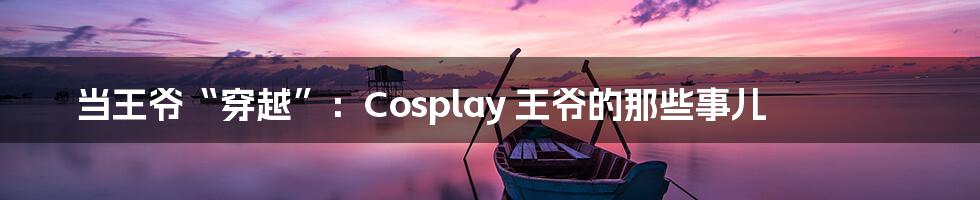 当王爷“穿越”：Cosplay 王爷的那些事儿